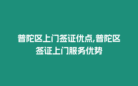 普陀區(qū)上門簽證優(yōu)點(diǎn),普陀區(qū)簽證上門服務(wù)優(yōu)勢