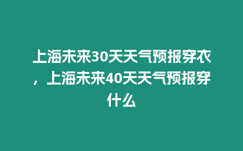 上海未來30天天氣預報穿衣，上海未來40天天氣預報穿什么