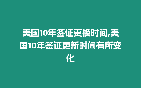 美國10年簽證更換時(shí)間,美國10年簽證更新時(shí)間有所變化