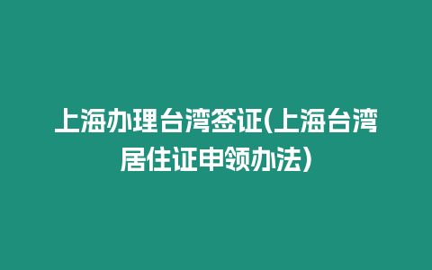 上海辦理臺灣簽證(上海臺灣居住證申領辦法)