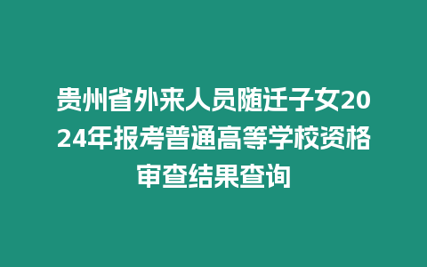 貴州省外來(lái)人員隨遷子女2024年報(bào)考普通高等學(xué)校資格審查結(jié)果查詢