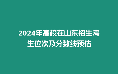 2024年高校在山東招生考生位次及分數線預估