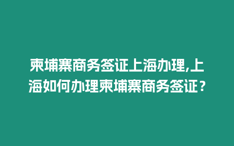 柬埔寨商務簽證上海辦理,上海如何辦理柬埔寨商務簽證？