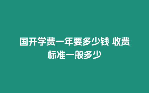 國開學費一年要多少錢 收費標準一般多少