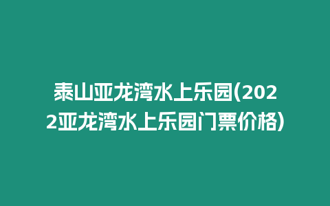 泰山亞龍灣水上樂園(2022亞龍灣水上樂園門票價格)