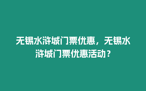 無錫水滸城門票優惠，無錫水滸城門票優惠活動？