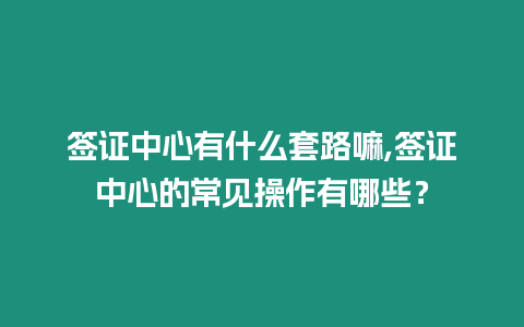 簽證中心有什么套路嘛,簽證中心的常見操作有哪些？