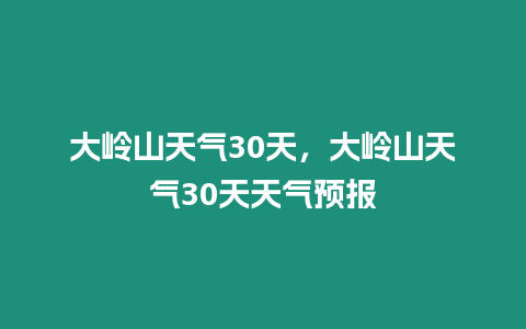 大嶺山天氣30天，大嶺山天氣30天天氣預報