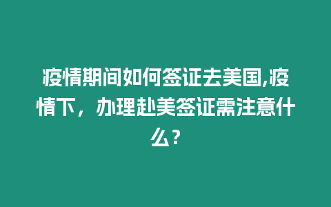 疫情期間如何簽證去美國(guó),疫情下，辦理赴美簽證需注意什么？