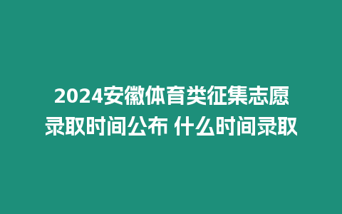 2024安徽體育類征集志愿錄取時間公布 什么時間錄取