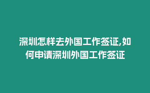 深圳怎樣去外國工作簽證,如何申請深圳外國工作簽證