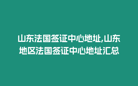 山東法國簽證中心地址,山東地區法國簽證中心地址匯總