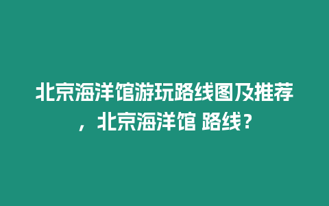 北京海洋館游玩路線圖及推薦，北京海洋館 路線？