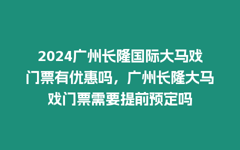 2024廣州長隆國際大馬戲門票有優惠嗎，廣州長隆大馬戲門票需要提前預定嗎