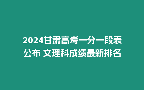 2024甘肅高考一分一段表公布 文理科成績最新排名