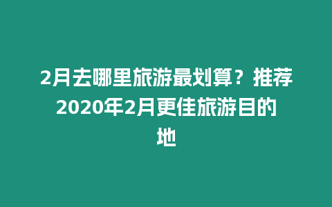 2月去哪里旅游最劃算？推薦2020年2月更佳旅游目的地