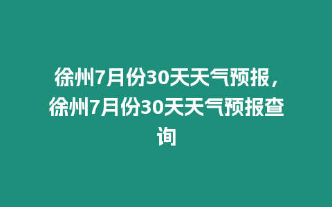 徐州7月份30天天氣預(yù)報，徐州7月份30天天氣預(yù)報查詢