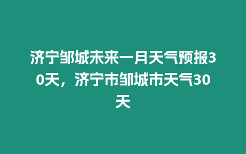 濟寧鄒城未來一月天氣預報30天，濟寧市鄒城市天氣30天