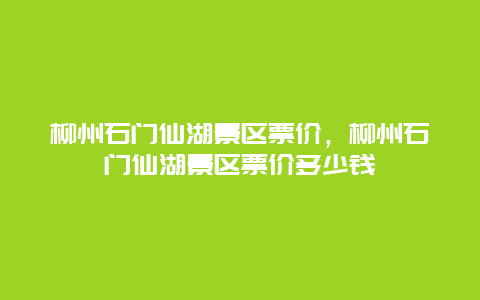 柳州石門仙湖景區票價，柳州石門仙湖景區票價多少錢