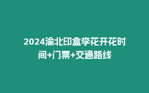 2024渝北印盒李花開花時間+門票+交通路線