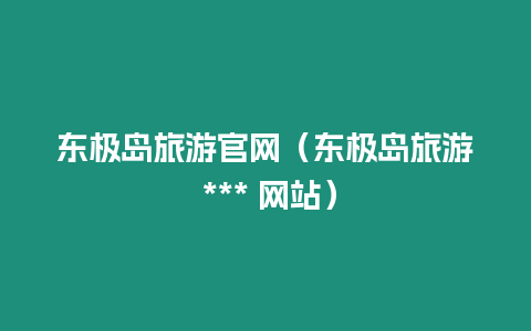 東極島旅游官網(wǎng)（東極島旅游 *** 網(wǎng)站）