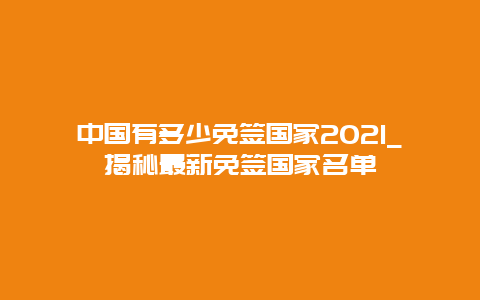 中國有多少免簽國家2021_揭秘最新免簽國家名單