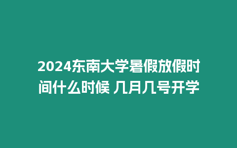 2024東南大學暑假放假時間什么時候 幾月幾號開學