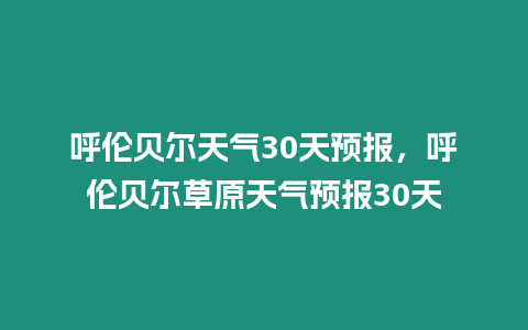 呼倫貝爾天氣30天預報，呼倫貝爾草原天氣預報30天