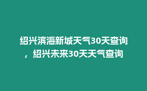 紹興濱海新城天氣30天查詢，紹興未來30天天氣查詢