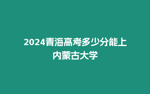 2024青海高考多少分能上內蒙古大學