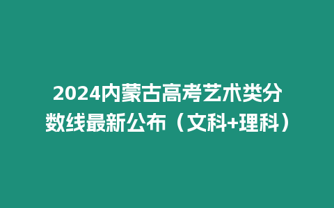 2024內蒙古高考藝術類分數線最新公布（文科+理科）