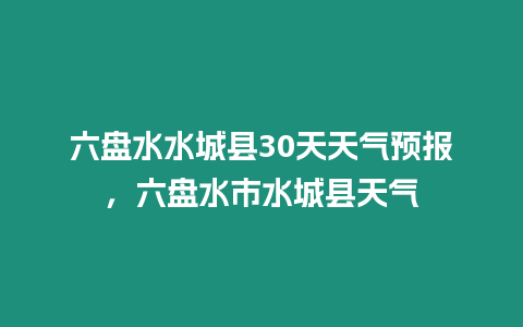 六盤水水城縣30天天氣預報，六盤水市水城縣天氣