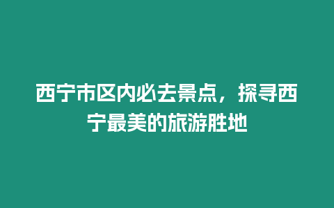 西寧市區內必去景點，探尋西寧最美的旅游勝地