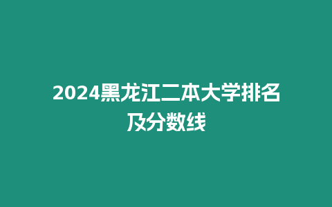 2024黑龍江二本大學排名及分數線