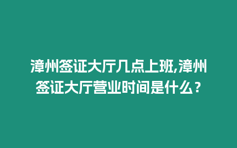 漳州簽證大廳幾點上班,漳州簽證大廳營業時間是什么？