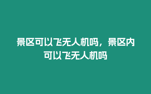 景區可以飛無人機嗎，景區內可以飛無人機嗎