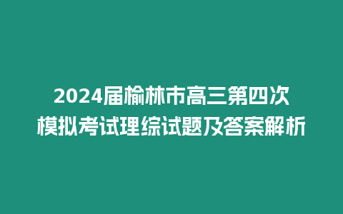 2024屆榆林市高三第四次模擬考試理綜試題及答案解析