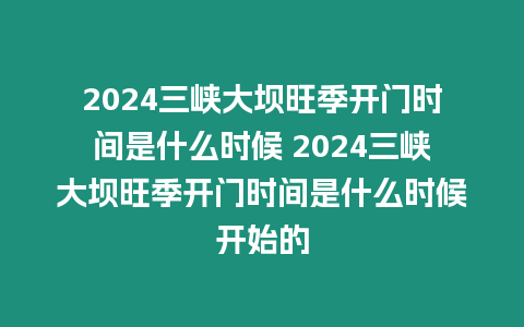 2024三峽大壩旺季開門時(shí)間是什么時(shí)候 2024三峽大壩旺季開門時(shí)間是什么時(shí)候開始的