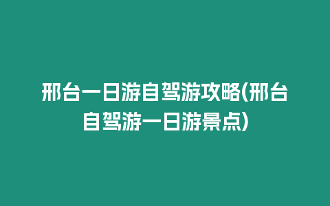 邢臺一日游自駕游攻略(邢臺自駕游一日游景點)