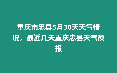 重慶市忠縣5月30天天氣情況，最近幾天重慶忠縣天氣預報