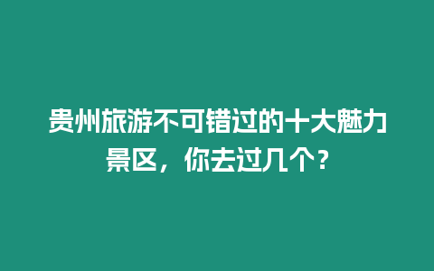 貴州旅游不可錯過的十大魅力景區，你去過幾個？