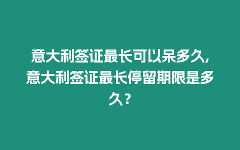 意大利簽證最長可以呆多久,意大利簽證最長停留期限是多久？