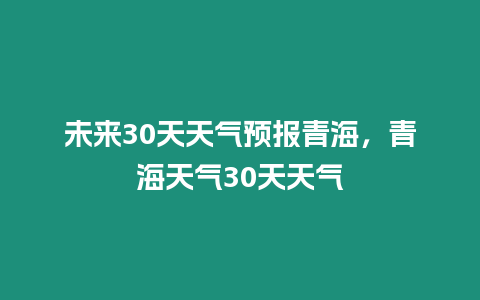 未來30天天氣預(yù)報青海，青海天氣30天天氣