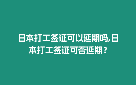 日本打工簽證可以延期嗎,日本打工簽證可否延期？