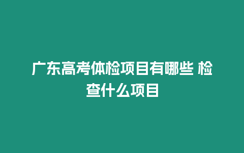 廣東高考體檢項目有哪些 檢查什么項目