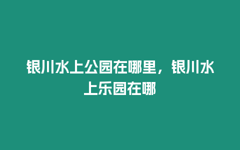 銀川水上公園在哪里，銀川水上樂園在哪