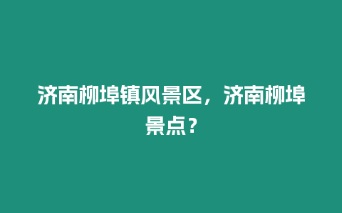 濟南柳埠鎮風景區，濟南柳埠景點？