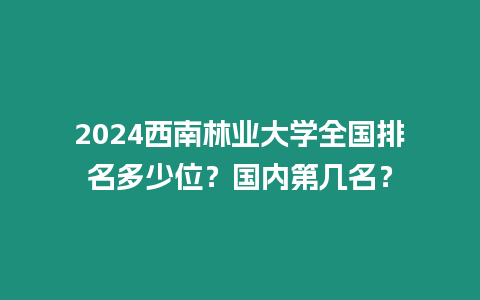 2024西南林業(yè)大學全國排名多少位？國內(nèi)第幾名？