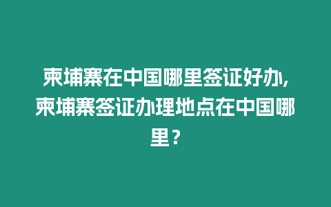 柬埔寨在中國哪里簽證好辦,柬埔寨簽證辦理地點在中國哪里？