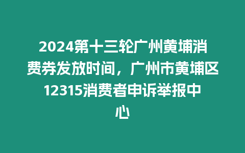 2024第十三輪廣州黃埔消費(fèi)券發(fā)放時(shí)間，廣州市黃埔區(qū)12315消費(fèi)者申訴舉報(bào)中心